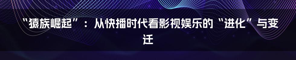 “猿族崛起”:从快播时代看影视娱乐的“进化”与变迁