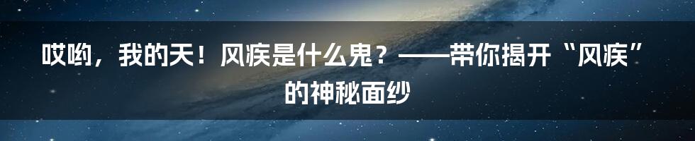 哎哟，我的天！风疾是什么鬼？——带你揭开“风疾”的神秘面纱