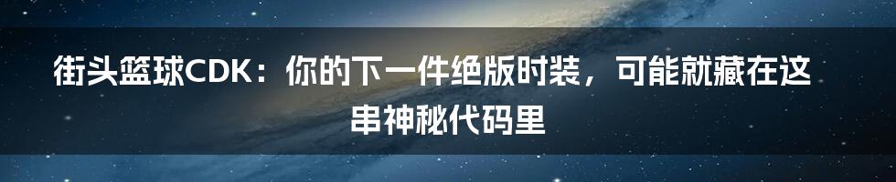 街头篮球CDK：你的下一件绝版时装，可能就藏在这串神秘代码里