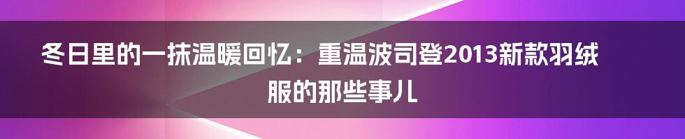 冬日里的一抹温暖回忆：重温波司登2013新款羽绒服的那些事儿