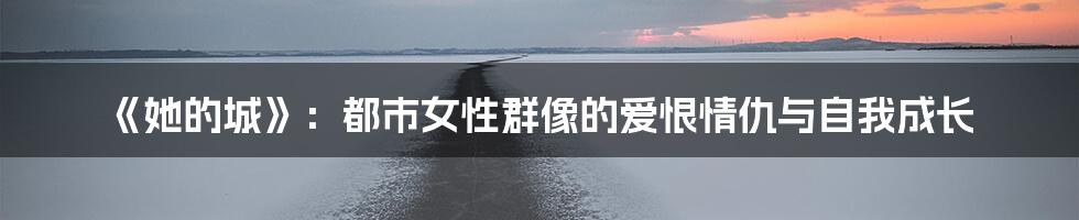 《她的城》：都市女性群像的爱恨情仇与自我成长