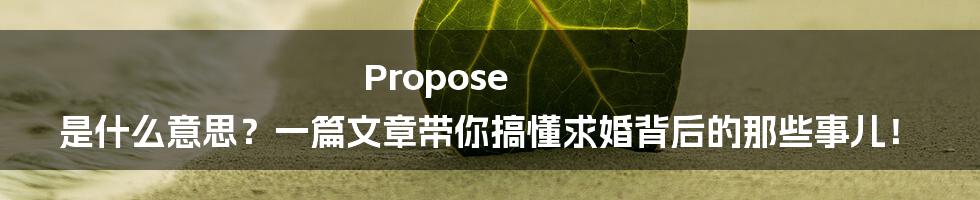 Propose 是什么意思？一篇文章带你搞懂求婚背后的那些事儿！