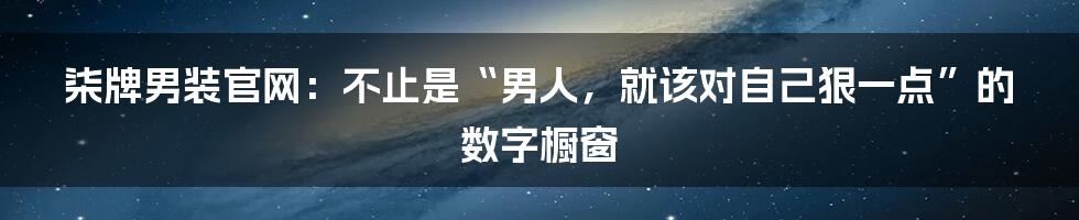 柒牌男装官网：不止是“男人，就该对自己狠一点”的数字橱窗