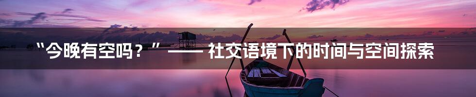 “今晚有空吗？”—— 社交语境下的时间与空间探索