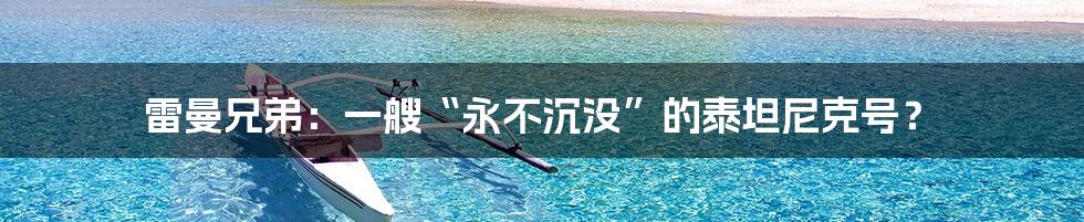 雷曼兄弟：一艘“永不沉没”的泰坦尼克号？