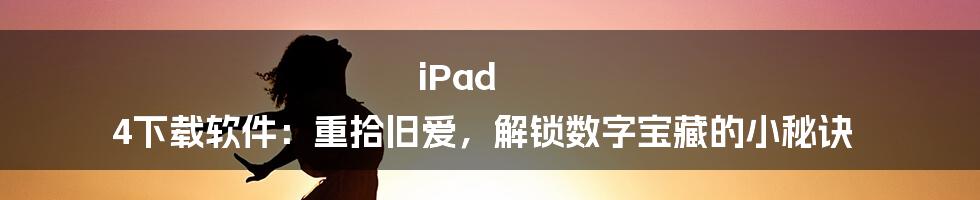iPad 4下载软件：重拾旧爱，解锁数字宝藏的小秘诀