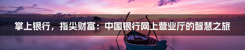 掌上银行，指尖财富：中国银行网上营业厅的智慧之旅