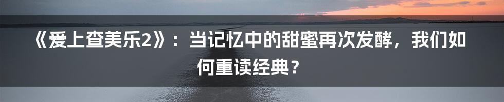 《爱上查美乐2》：当记忆中的甜蜜再次发酵，我们如何重读经典？