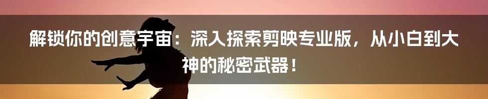 解锁你的创意宇宙：深入探索剪映专业版，从小白到大神的秘密武器！