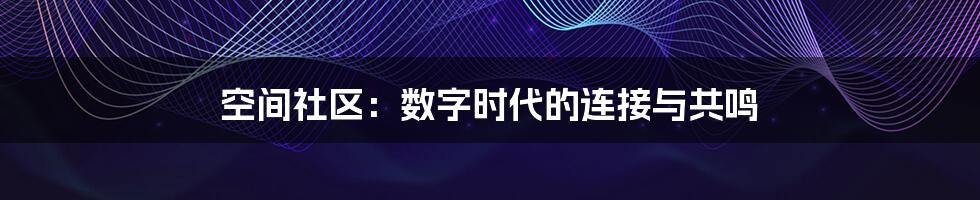 空间社区：数字时代的连接与共鸣