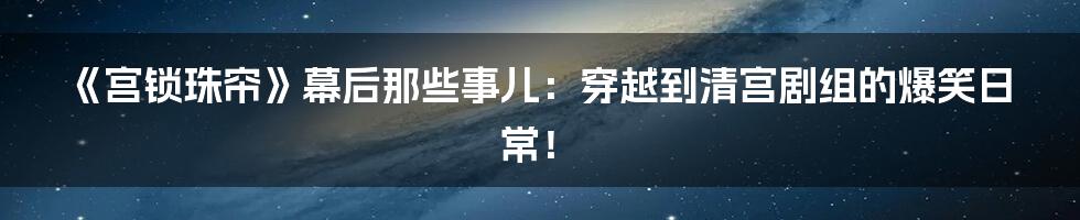 《宫锁珠帘》幕后那些事儿：穿越到清宫剧组的爆笑日常！