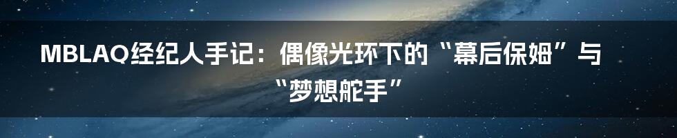 MBLAQ经纪人手记：偶像光环下的“幕后保姆”与“梦想舵手”