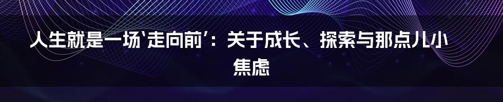 人生就是一场‘走向前’：关于成长、探索与那点儿小焦虑