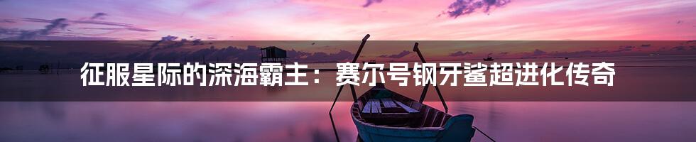 征服星际的深海霸主：赛尔号钢牙鲨超进化传奇