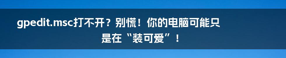 gpedit.msc打不开？别慌！你的电脑可能只是在“装可爱”！