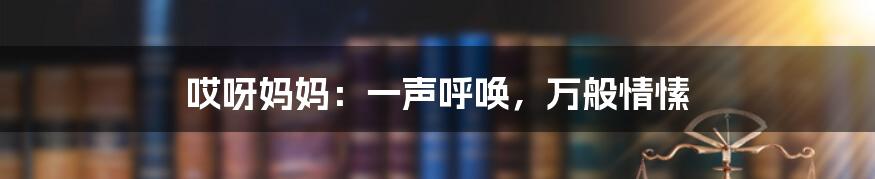 哎呀妈妈：一声呼唤，万般情愫