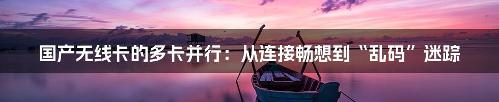 国产无线卡的多卡并行：从连接畅想到“乱码”迷踪