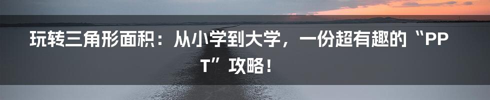 玩转三角形面积:从小学到大学,一份超有趣的“PPT”攻略!