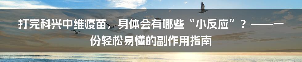 打完科兴中维疫苗，身体会有哪些“小反应”？——一份轻松易懂的副作用指南