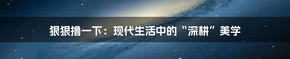 狠狠撸一下：现代生活中的“深耕”美学