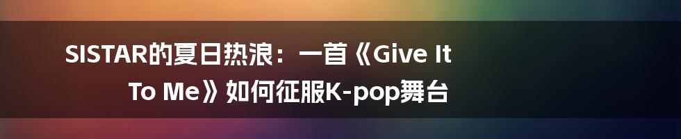 SISTAR的夏日热浪：一首《Give It To Me》如何征服K-pop舞台