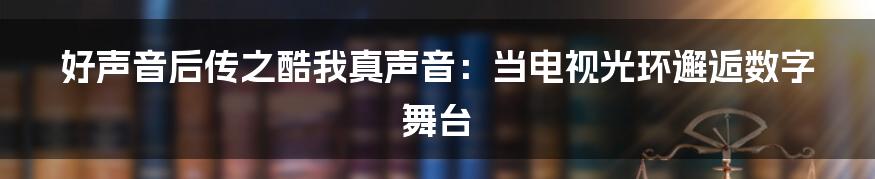 好声音后传之酷我真声音：当电视光环邂逅数字舞台