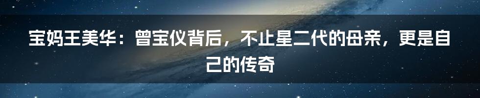 宝妈王美华：曾宝仪背后，不止星二代的母亲，更是自己的传奇