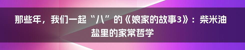 那些年，我们一起“八”的《娘家的故事3》：柴米油盐里的家常哲学