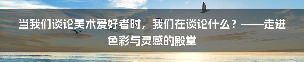 当我们谈论美术爱好者时，我们在谈论什么？——走进色彩与灵感的殿堂