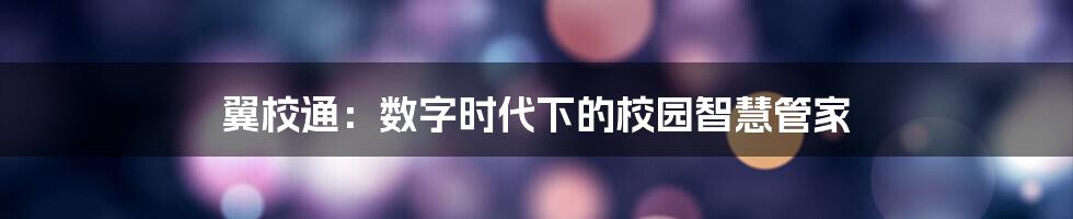 翼校通：数字时代下的校园智慧管家