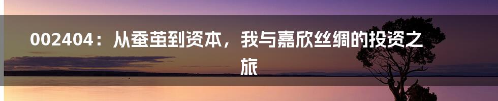 002404：从蚕茧到资本，我与嘉欣丝绸的投资之旅