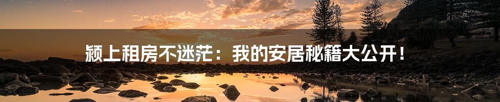 颍上租房不迷茫：我的安居秘籍大公开！