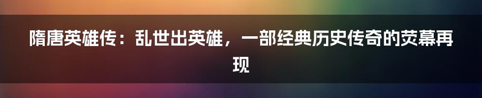 隋唐英雄传：乱世出英雄，一部经典历史传奇的荧幕再现