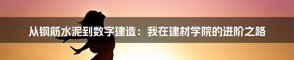 从钢筋水泥到数字建造:我在建材学院的进阶之路