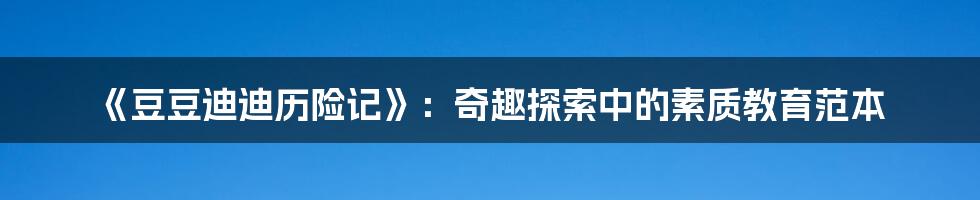 《豆豆迪迪历险记》:奇趣探索中的素质教育范本