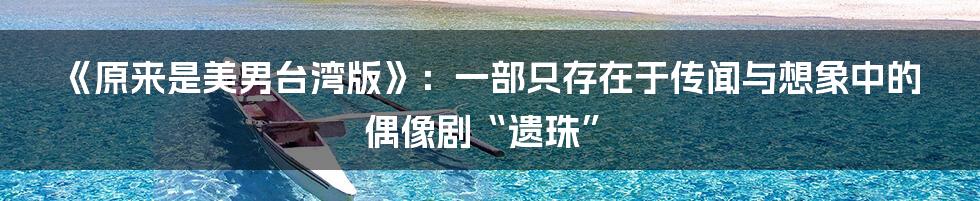 《原来是美男台湾版》：一部只存在于传闻与想象中的偶像剧“遗珠”
