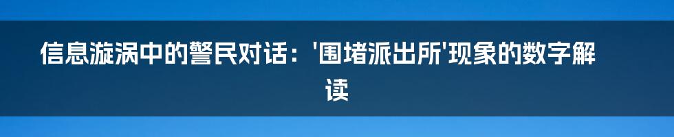 信息漩涡中的警民对话：'围堵派出所'现象的数字解读