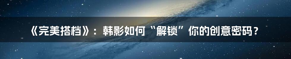 《完美搭档》：韩影如何“解锁”你的创意密码？