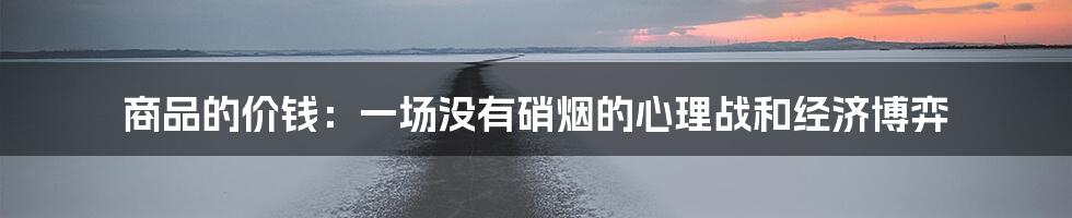 商品的价钱：一场没有硝烟的心理战和经济博弈