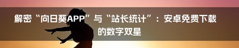 解密“向日葵APP”与“站长统计”：安卓免费下载的数字双星