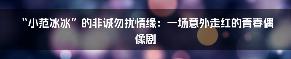 “小范冰冰”的非诚勿扰情缘：一场意外走红的青春偶像剧