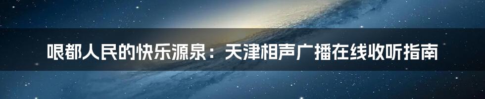 哏都人民的快乐源泉：天津相声广播在线收听指南
