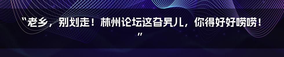 “老乡，别划走！林州论坛这旮旯儿，你得好好唠唠！”