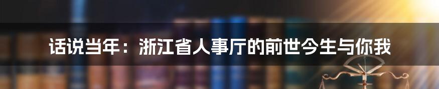 话说当年：浙江省人事厅的前世今生与你我