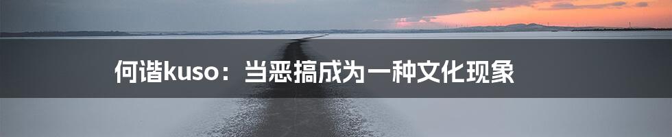何谐kuso：当恶搞成为一种文化现象