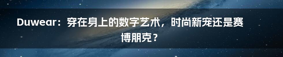 Duwear：穿在身上的数字艺术，时尚新宠还是赛博朋克？