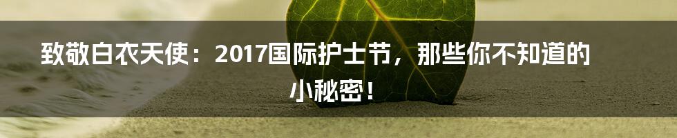 致敬白衣天使：2017国际护士节，那些你不知道的小秘密！