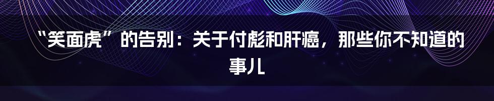 “笑面虎”的告别：关于付彪和肝癌，那些你不知道的事儿
