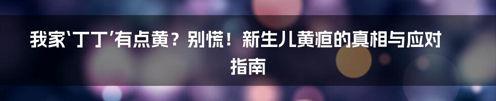 我家‘丁丁’有点黄？别慌！新生儿黄疸的真相与应对指南