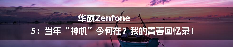 华硕Zenfone 5：当年“神机”今何在？我的青春回忆录！
